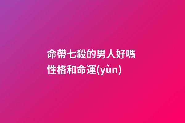 命帶七殺的男人好嗎 性格和命運(yùn)